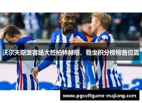 沃尔夫斯堡客场大胜柏林赫塔，稳坐积分榜榜首位置