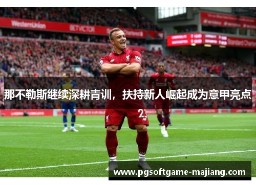 那不勒斯继续深耕青训，扶持新人崛起成为意甲亮点