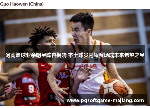 河南篮球业余明星阵容揭晓 本土球员闪耀赛场成未来希望之星