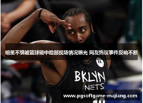 明星不慎被篮球砸中脸部现场情况曝光 网友热议事件反响不断