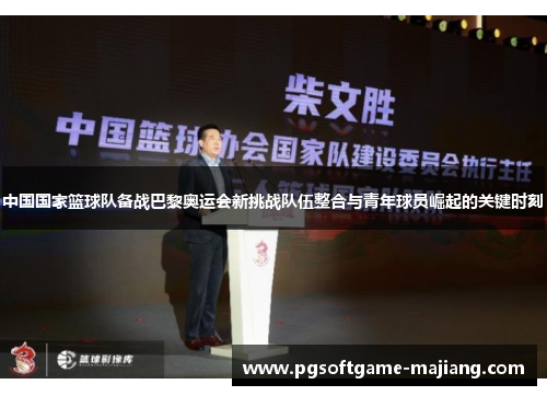 中国国家篮球队备战巴黎奥运会新挑战队伍整合与青年球员崛起的关键时刻