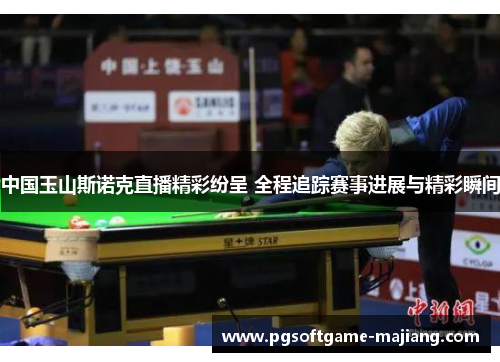 中国玉山斯诺克直播精彩纷呈 全程追踪赛事进展与精彩瞬间