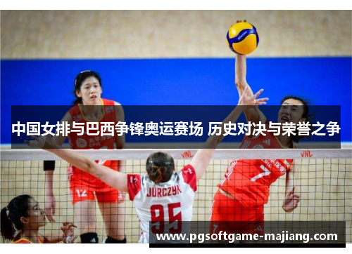 中国女排与巴西争锋奥运赛场 历史对决与荣誉之争