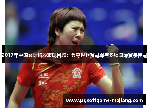2017年中国女乒精彩表现回顾：勇夺世乒赛冠军与多项国际赛事桂冠