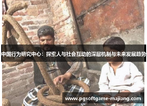 中国行为研究中心：探索人与社会互动的深层机制与未来发展趋势