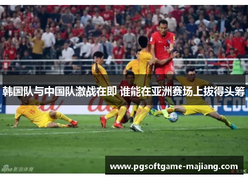 韩国队与中国队激战在即 谁能在亚洲赛场上拔得头筹